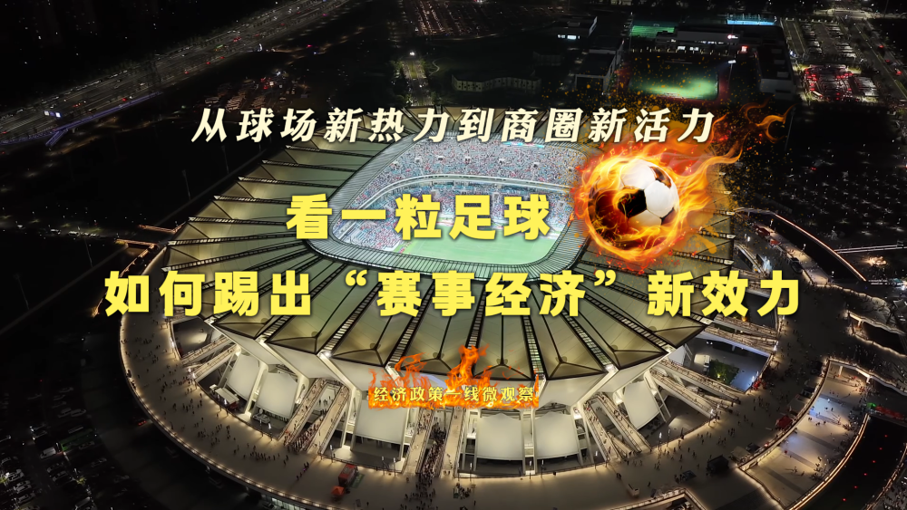 经济政策一线微观察|从球场新热力到商圈新活力,看一粒足球如何踢出“赛事经济”新效力